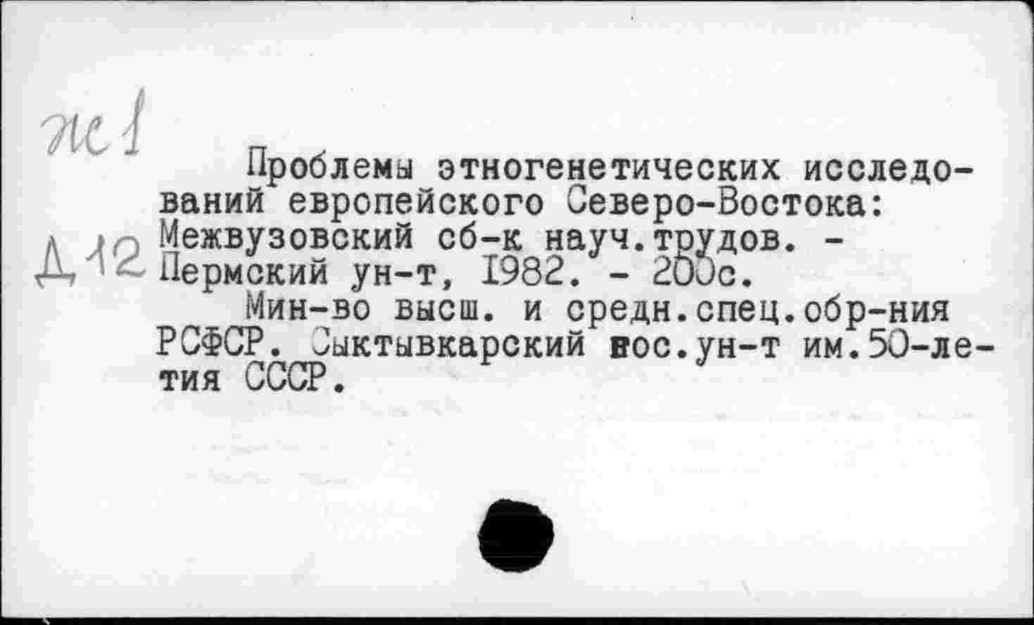 ﻿Проблемы этногенетических исследований европейского Северо-Востока:
* Межвузовский сб-к науч.трудов. -Д Пермский ун-т, 1982. - 20Сс.
Мин-во высш, и средн.спец.обр-ния РСФСР. Сыктывкарский вое.ун-т им.50-ле тия СССР.